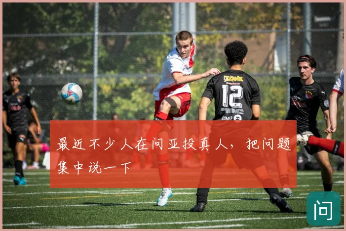 最近不少人在问亚投真人，把问题集中说一下
